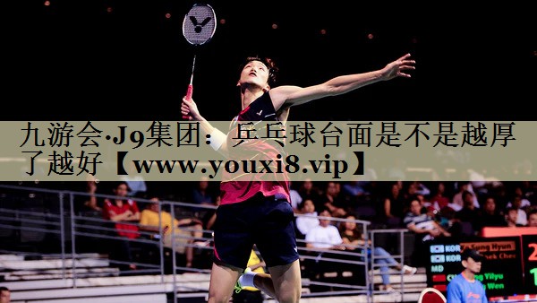 乒乓球台面是不是越厚了越好 乒乓球台面是不是越厚了越好